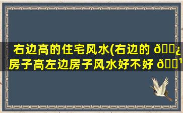 右边高的住宅风水(右边的 🌿 房子高左边房子风水好不好 🌹 )